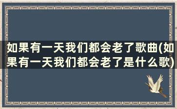 如果有一天我们都会老了歌曲(如果有一天我们都会老了是什么歌)