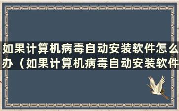 如果计算机病毒自动安装软件怎么办（如果计算机病毒自动安装软件怎么办）