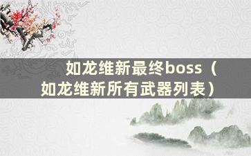 如龙维新最终boss（如龙维新所有武器列表）