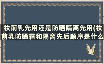 妆前乳先用还是防晒隔离先用(妆前乳防晒霜和隔离先后顺序是什么)