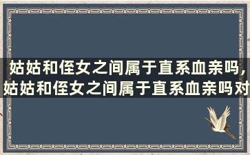 姑姑和侄女之间属于直系血亲吗,姑姑和侄女之间属于直系血亲吗对吗