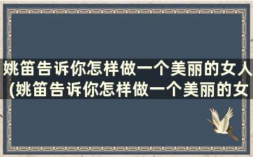 姚笛告诉你怎样做一个美丽的女人(姚笛告诉你怎样做一个美丽的女人是什么歌)