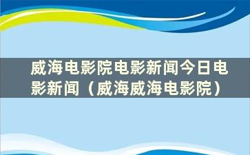 威海电影院电影新闻今日电影新闻（威海威海电影院）