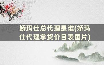 娇玛仕总代理是谁(娇玛仕代理拿货价目表图片)