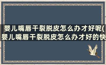 婴儿嘴唇干裂脱皮怎么办才好呢(婴儿嘴唇干裂脱皮怎么办才好的快一点)