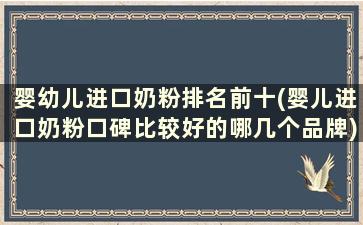 婴幼儿进口奶粉排名前十(婴儿进口奶粉口碑比较好的哪几个品牌)