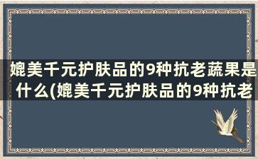 媲美千元护肤品的9种抗老蔬果是什么(媲美千元护肤品的9种抗老蔬果品牌)