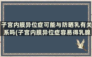 子宫内膜异位症可能与防晒乳有关系吗(子宫内膜异位症容易得乳腺癌吗)