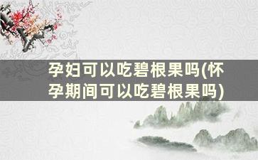 孕妇可以吃碧根果吗(怀孕期间可以吃碧根果吗)