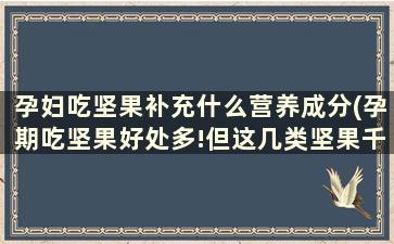 孕妇吃坚果补充什么营养成分(孕期吃坚果好处多!但这几类坚果千万吃不得)