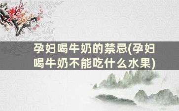 孕妇喝牛奶的禁忌(孕妇喝牛奶不能吃什么水果)