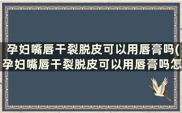 孕妇嘴唇干裂脱皮可以用唇膏吗(孕妇嘴唇干裂脱皮可以用唇膏吗怎么办)