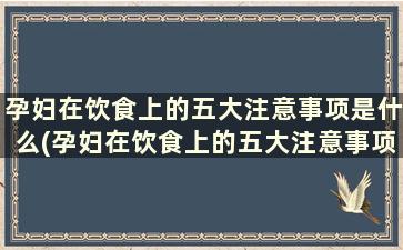 孕妇在饮食上的五大注意事项是什么(孕妇在饮食上的五大注意事项是)