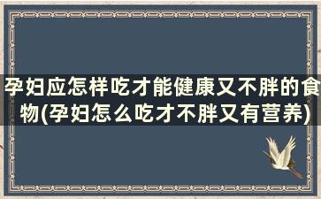 孕妇应怎样吃才能健康又不胖的食物(孕妇怎么吃才不胖又有营养)