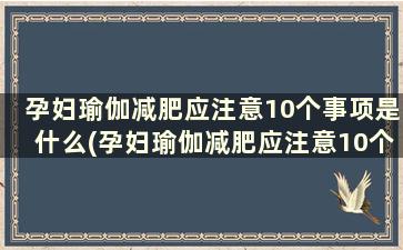 孕妇瑜伽减肥应注意10个事项是什么(孕妇瑜伽减肥应注意10个事项是)