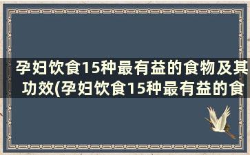 孕妇饮食15种最有益的食物及其功效(孕妇饮食15种最有益的食物及其功效)