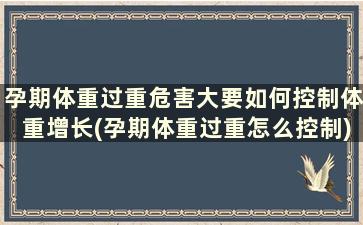 孕期体重过重危害大要如何控制体重增长(孕期体重过重怎么控制)