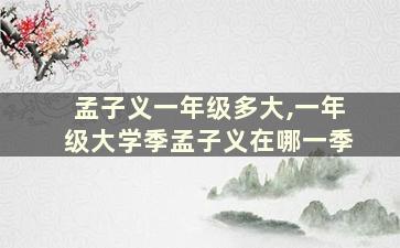 孟子义一年级多大,一年级大学季孟子义在哪一季