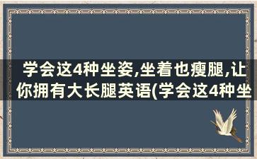 学会这4种坐姿,坐着也瘦腿,让你拥有大长腿英语(学会这4种坐姿,坐着也瘦腿,让你拥有大长腿的能力)