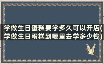 学做生日蛋糕要学多久可以开店(学做生日蛋糕到哪里去学多少钱)