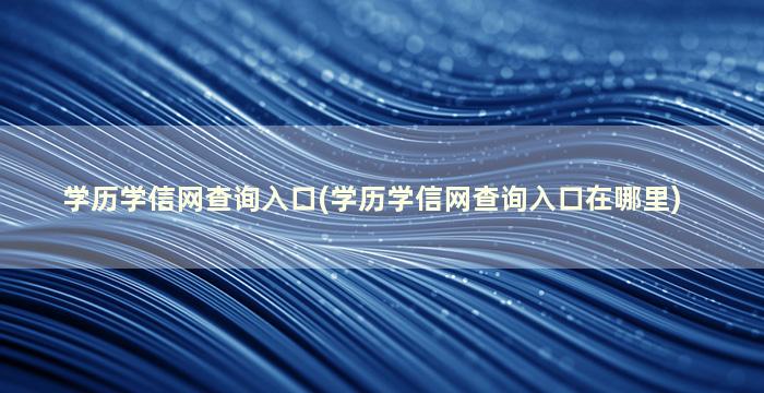 学历学信网查询入口(学历学信网查询入口在哪里)