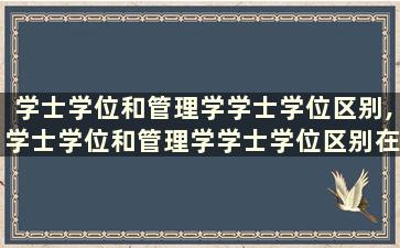 学士学位和管理学学士学位区别,学士学位和管理学学士学位区别在哪