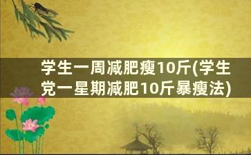 学生一周减肥瘦10斤(学生党一星期减肥10斤暴瘦法)