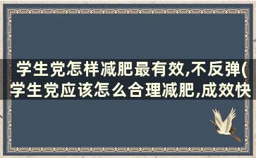 学生党怎样减肥最有效,不反弹(学生党应该怎么合理减肥,成效快)