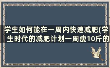 学生如何能在一周内快速减肥(学生时代的减肥计划一周瘦10斤的减肥方法)