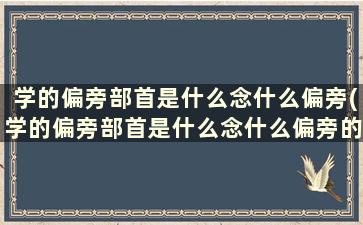 学的偏旁部首是什么念什么偏旁(学的偏旁部首是什么念什么偏旁的字)