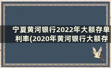 宁夏黄河银行2022年大额存单利率(2020年黄河银行大额存款利率)