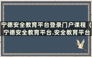 宁德安全教育平台登录门户课程（宁德安全教育平台.安全教育平台登录门户）