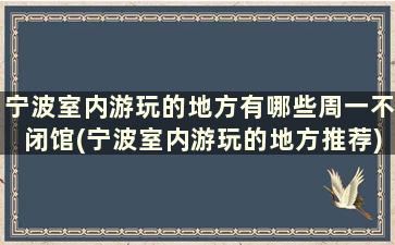 宁波室内游玩的地方有哪些周一不闭馆(宁波室内游玩的地方推荐)