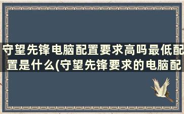 守望先锋电脑配置要求高吗最低配置是什么(守望先锋要求的电脑配置)