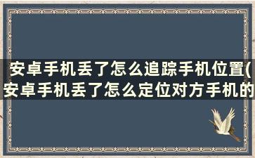 安卓手机丢了怎么追踪手机位置(安卓手机丢了怎么定位对方手机的位置)