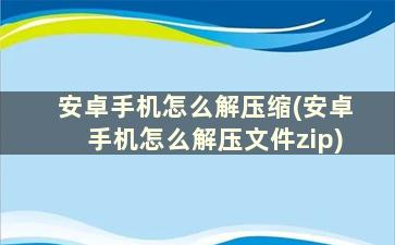 安卓手机怎么解压缩(安卓手机怎么解压文件zip)