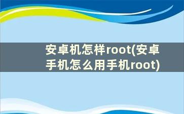 安卓机怎样root(安卓手机怎么用手机root)