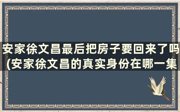 安家徐文昌最后把房子要回来了吗(安家徐文昌的真实身份在哪一集)