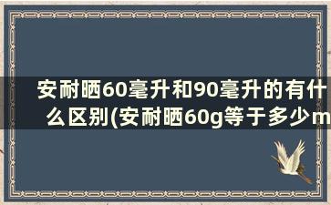 安耐晒60毫升和90毫升的有什么区别(安耐晒60g等于多少ml)