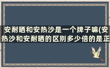 安耐晒和安热沙是一个牌子嘛(安热沙和安耐晒的区别多少倍的是正品)