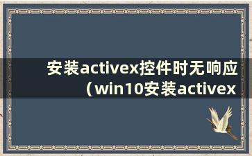 安装activex控件时无响应（win10安装activex控件不兼容）