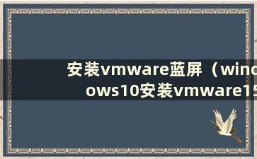 安装vmware蓝屏（windows10安装vmware15.5蓝屏）