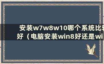 安装w7w8w10哪个系统比较好（电脑安装win8好还是win10好）