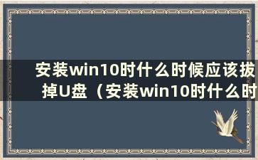 安装win10时什么时候应该拔掉U盘（安装win10时什么时候可以拔掉U盘）