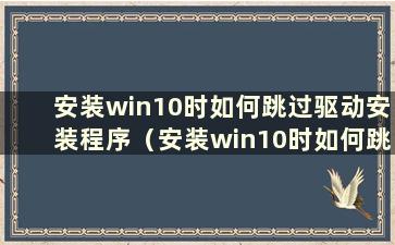 安装win10时如何跳过驱动安装程序（安装win10时如何跳过驱动安装软件）