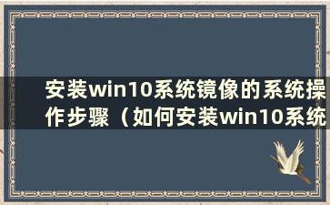 安装win10系统镜像的系统操作步骤（如何安装win10系统镜像）