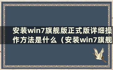 安装win7旗舰版正式版详细操作方法是什么（安装win7旗舰版正式版详细操作方法视频）