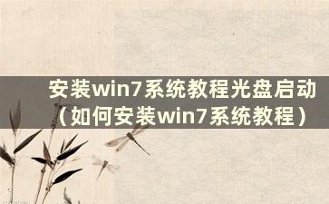 安装win7系统教程光盘启动（如何安装win7系统教程）