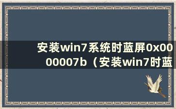 安装win7系统时蓝屏0x0000007b（安装win7时蓝屏0x000a5）