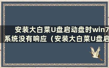 安装大白菜U盘启动盘时win7系统没有响应（安装大白菜U盘启动盘时win7系统安装失败）